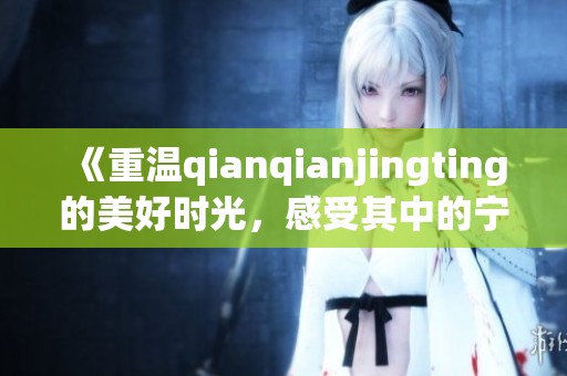 《重温qianqianjingting的美好时光，感受其中的宁静与力量》