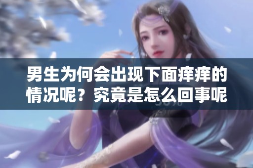 男生为何会出现下面痒痒的情况呢？究竟是怎么回事呢？
