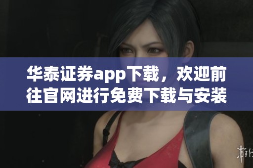 华泰证券app下载，欢迎前往官网进行免费下载与安装操作