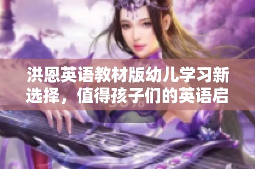 洪恩英语教材版幼儿学习新选择，值得孩子们的英语启蒙之旅