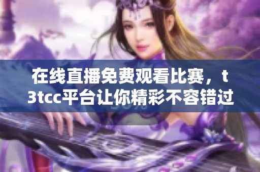 在线直播免费观看比赛，t3tcc平台让你精彩不容错过