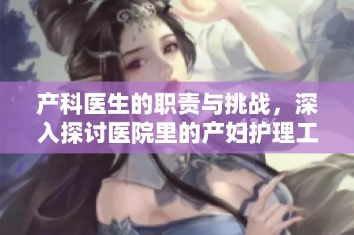 产科医生的职责与挑战，深入探讨医院里的产妇护理工作