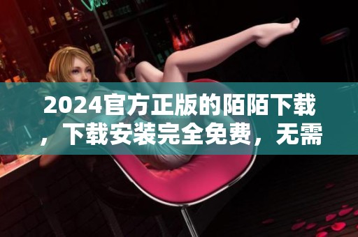 2024官方正版的陌陌下载，下载安装完全免费，无需担心费用问题