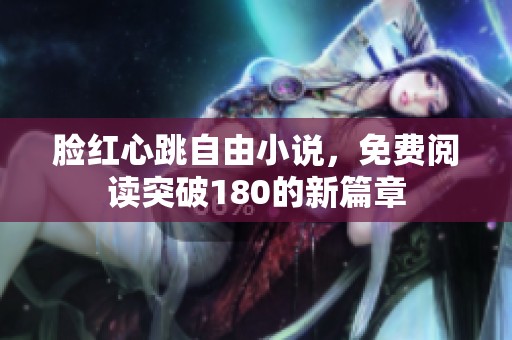 脸红心跳自由小说，免费阅读突破180的新篇章