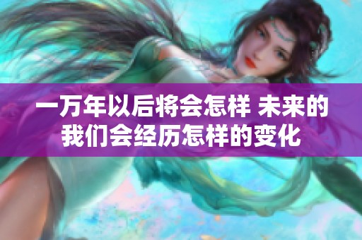 一万年以后将会怎样 未来的我们会经历怎样的变化