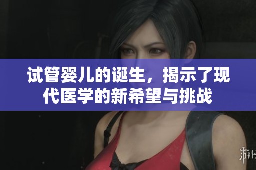 试管婴儿的诞生，揭示了现代医学的新希望与挑战