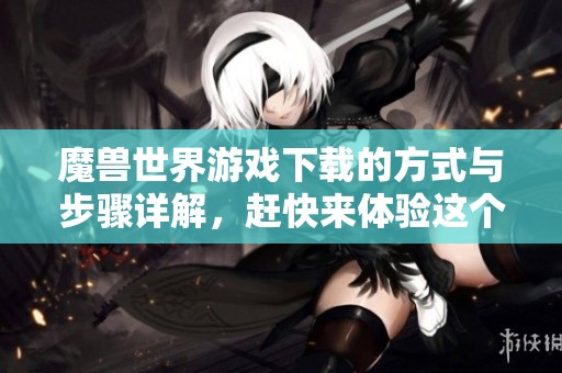 魔兽世界游戏下载的方式与步骤详解，赶快来体验这个经典游戏吧