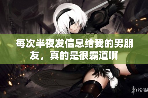 每次半夜发信息给我的男朋友，真的是很霸道啊