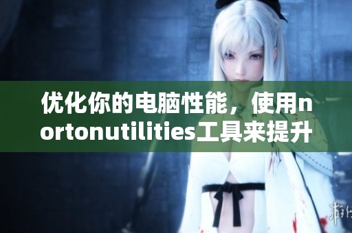 优化你的电脑性能，使用nortonutilities工具来提升效率