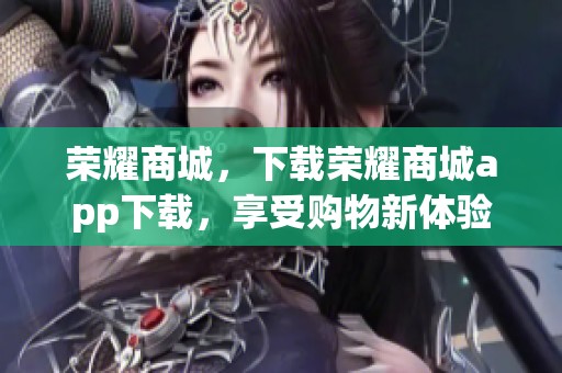 荣耀商城，下载荣耀商城app下载，享受购物新体验，惊喜不断！