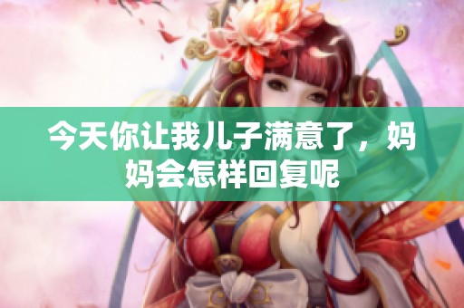 今天你让我儿子满意了，妈妈会怎样回复呢