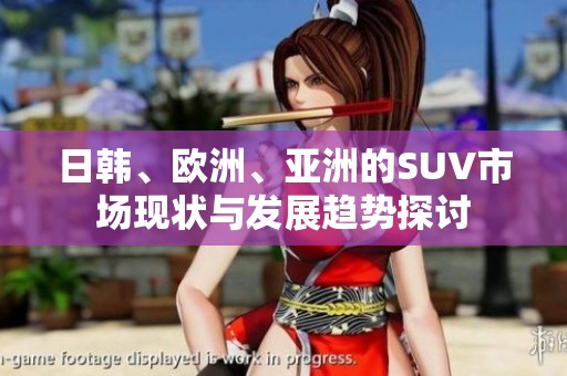 日韩、欧洲、亚洲的SUV市场现状与发展趋势探讨