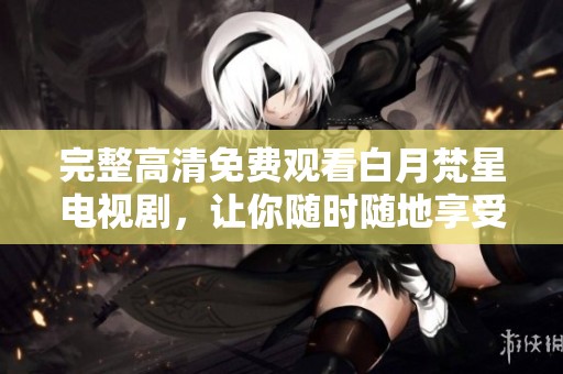 完整高清免费观看白月梵星电视剧，让你随时随地享受精彩剧情