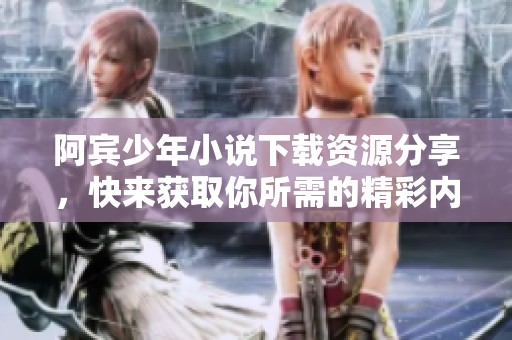 阿宾少年小说下载资源分享，快来获取你所需的精彩内容！