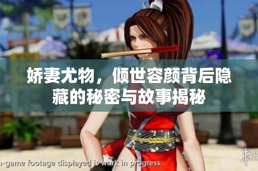 娇妻尤物，倾世容颜背后隐藏的秘密与故事揭秘