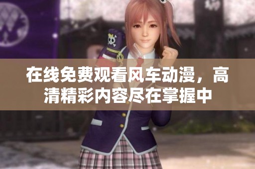 在线免费观看风车动漫，高清精彩内容尽在掌握中