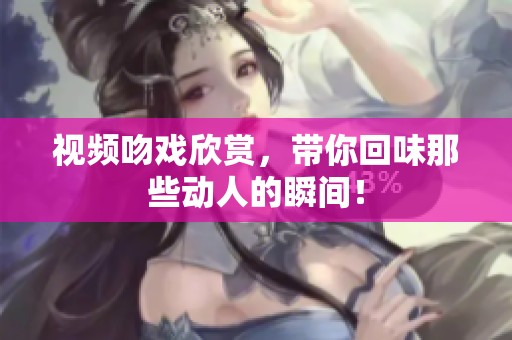视频吻戏欣赏，带你回味那些动人的瞬间！
