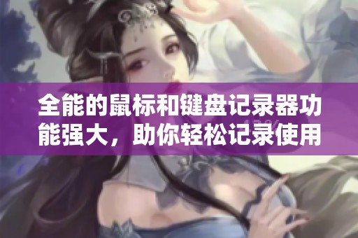 全能的鼠标和键盘记录器功能强大，助你轻松记录使用过程中的所有细节
