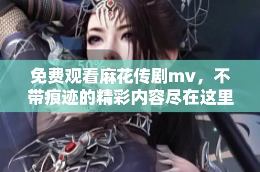 免费观看麻花传剧mv，不带痕迹的精彩内容尽在这里