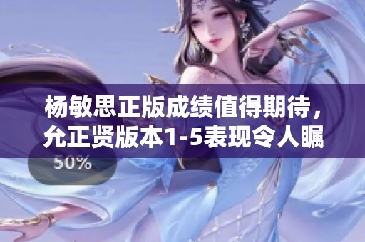 杨敏思正版成绩值得期待，允正贤版本1-5表现令人瞩目