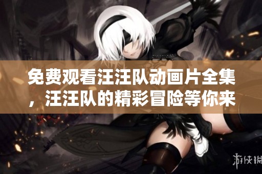免费观看汪汪队动画片全集，汪汪队的精彩冒险等你来享受