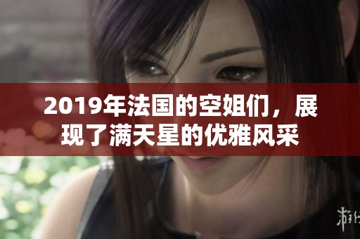 2019年法国的空姐们，展现了满天星的优雅风采