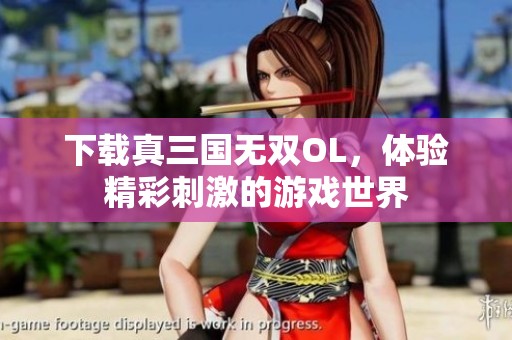 下载真三国无双OL，体验精彩刺激的游戏世界
