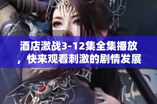 酒店激战3-12集全集播放，快来观看刺激的剧情发展吧！