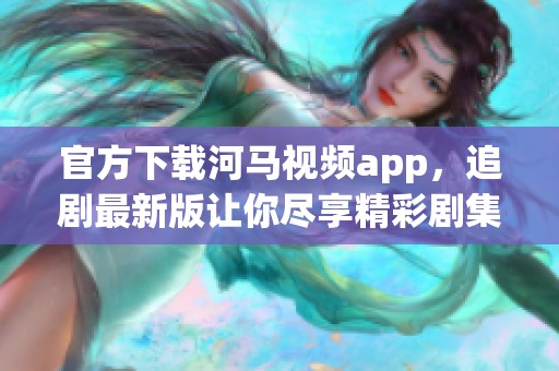 官方下载河马视频app，追剧最新版让你尽享精彩剧集