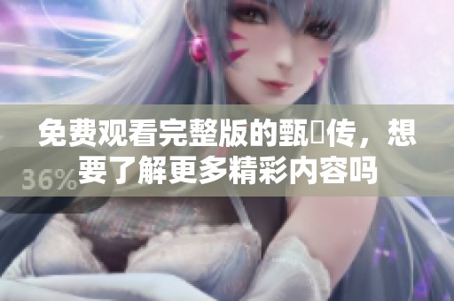 免费观看完整版的甄嬛传，想要了解更多精彩内容吗