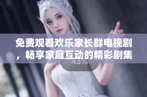 免费观看欢乐家长群电视剧，畅享家庭互动的精彩剧集体验