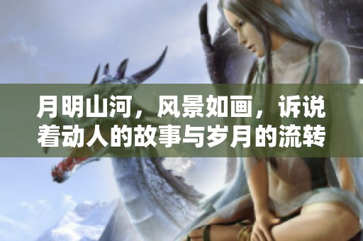 月明山河，风景如画，诉说着动人的故事与岁月的流转。
