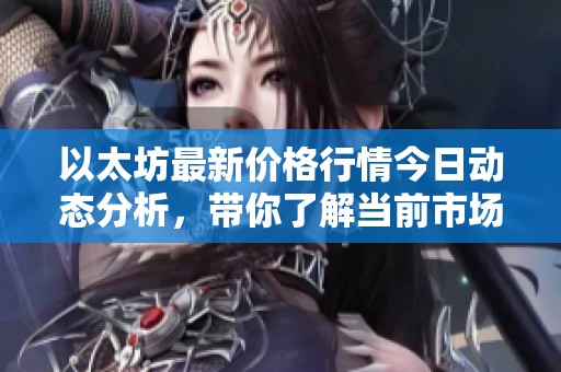 以太坊最新价格行情今日动态分析，带你了解当前市场趋势与变化