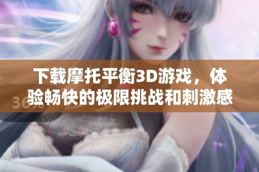 下载摩托平衡3D游戏，体验畅快的极限挑战和刺激感受