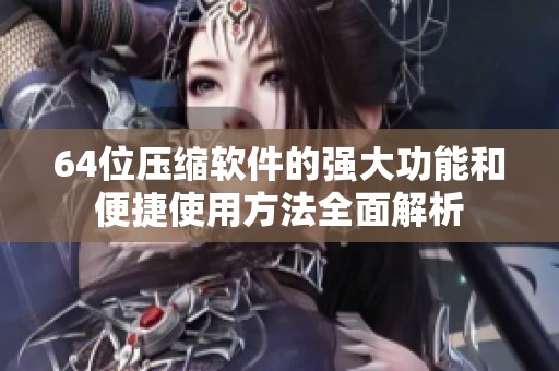 64位压缩软件的强大功能和便捷使用方法全面解析
