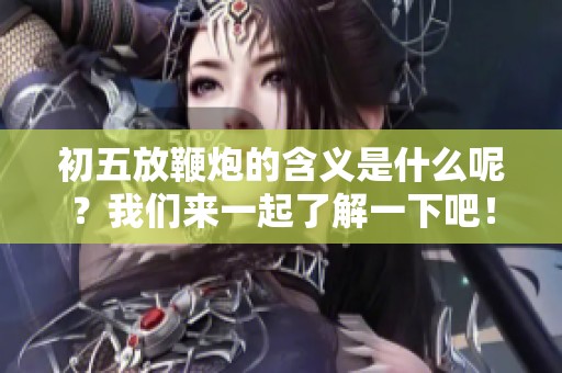 初五放鞭炮的含义是什么呢？我们来一起了解一下吧！