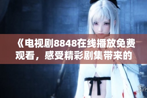 《电视剧8848在线播放免费观看，感受精彩剧集带来的震撼体验》