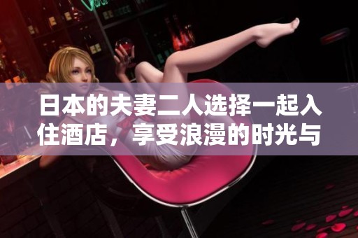 日本的夫妻二人选择一起入住酒店，享受浪漫的时光与空间