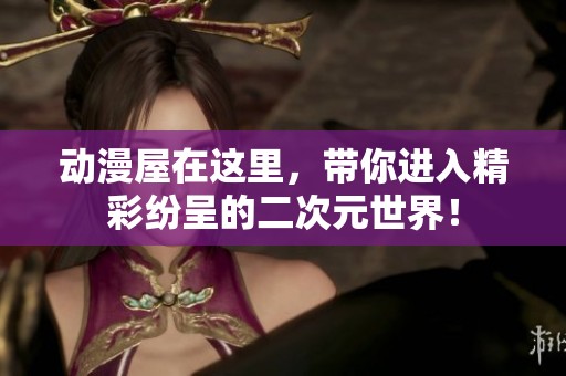 动漫屋在这里，带你进入精彩纷呈的二次元世界！