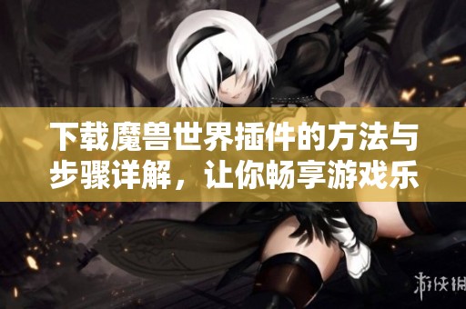 下载魔兽世界插件的方法与步骤详解，让你畅享游戏乐趣
