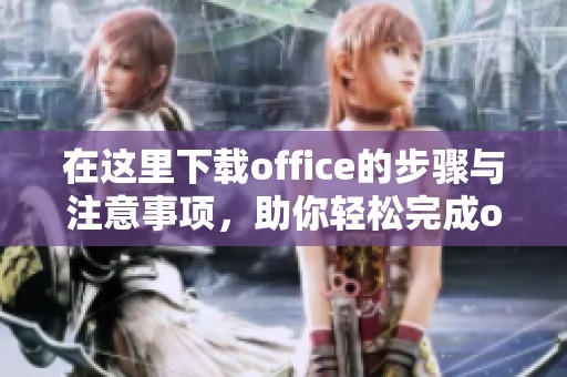 在这里下载office的步骤与注意事项，助你轻松完成office安装