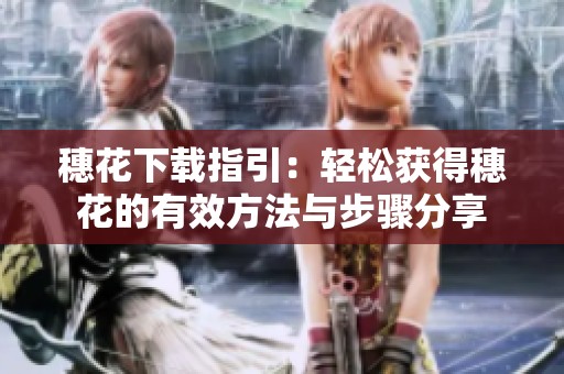穗花下载指引：轻松获得穗花的有效方法与步骤分享
