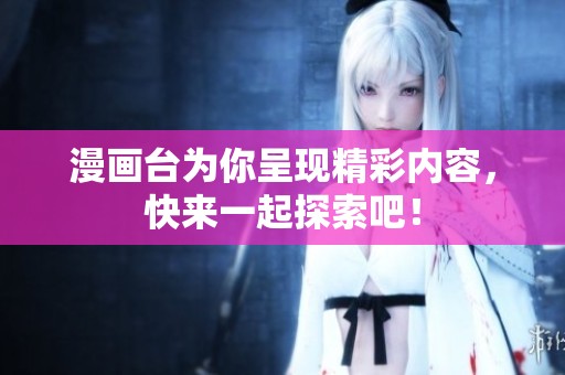 漫画台为你呈现精彩内容，快来一起探索吧！
