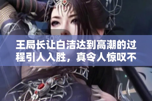王局长让白洁达到高潮的过程引人入胜，真令人惊叹不已