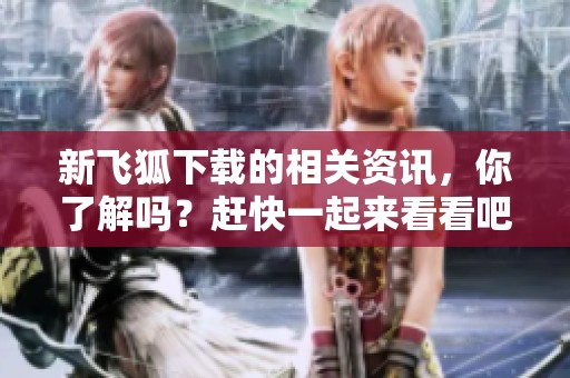 新飞狐下载的相关资讯，你了解吗？赶快一起来看看吧！