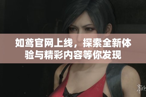 如鸢官网上线，探索全新体验与精彩内容等你发现