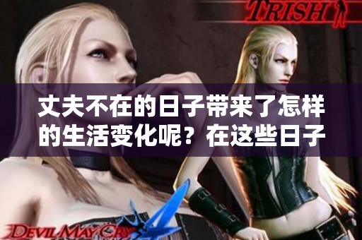 丈夫不在的日子带来了怎样的生活变化呢？在这些日子里我该如何面对生活呢？