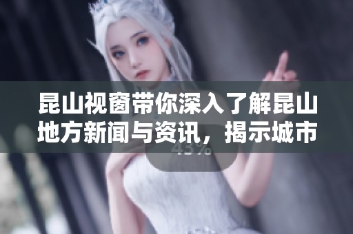 昆山视窗带你深入了解昆山地方新闻与资讯，揭示城市发展的新动态