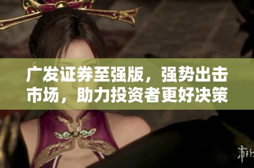 广发证券至强版，强势出击市场，助力投资者更好决策与投资
