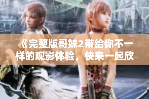 《完整版哥妹2带给你不一样的观影体验，快来一起欣赏这部精彩影片》